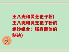 王八壳和灵芝孢子粉(王八壳和灵芝孢子粉的绝妙组合：强身健体的秘诀)