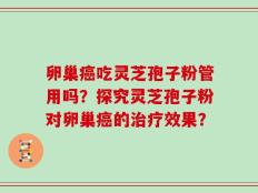 卵巢癌吃灵芝孢子粉管用吗？探究灵芝孢子粉对卵巢癌的治疗效果？