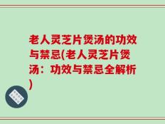 老人灵芝片煲汤的功效与禁忌(老人灵芝片煲汤：功效与禁忌全解析)
