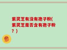 紫灵芝有没有孢子粉(紫灵芝是否含有孢子粉？)