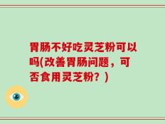 胃肠不好吃灵芝粉可以吗(改善胃肠问题，可否食用灵芝粉？)