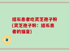结石患者吃灵芝孢子粉(灵芝孢子粉：结石患者的福音)