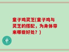 童子鸡灵芝(童子鸡与灵芝的搭配，为身体带来哪些好处？)