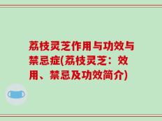 荔枝灵芝作用与功效与禁忌症(荔枝灵芝：效用、禁忌及功效简介)