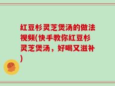 红豆杉灵芝煲汤的做法视频(快手教你红豆杉灵芝煲汤，好喝又滋补)