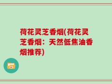 荷花灵芝香烟(荷花灵芝香烟：天然低焦油香烟推荐)