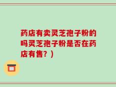 药店有卖灵芝孢子粉的吗灵芝孢子粉是否在药店有售？)