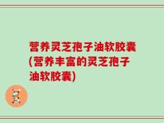 营养灵芝孢子油软胶囊(营养丰富的灵芝孢子油软胶囊)