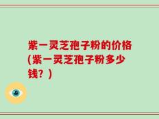 紫一灵芝孢子粉的价格(紫一灵芝孢子粉多少钱？)