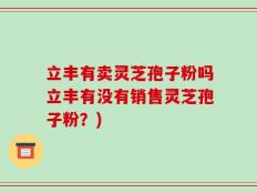 立丰有卖灵芝孢子粉吗立丰有没有销售灵芝孢子粉？)
