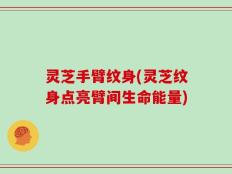 灵芝手臂纹身(灵芝纹身点亮臂间生命能量)