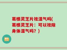 葛根灵芝片祛湿气吗(葛根灵芝片：可以祛除身体湿气吗？)