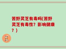 苦野灵芝有毒吗(苦野灵芝有毒性？影响健康？)