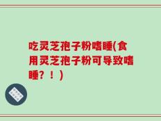 吃灵芝孢子粉嗜睡(食用灵芝孢子粉可导致嗜睡？！)