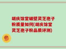 胡庆馀堂破壁灵芝孢子粉质量如何(胡庆馀堂灵芝孢子粉品质评测)