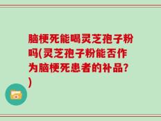 脑梗死能喝灵芝孢子粉吗(灵芝孢子粉能否作为脑梗死患者的补品？)