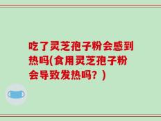 吃了灵芝孢子粉会感到热吗(食用灵芝孢子粉会导致发热吗？)