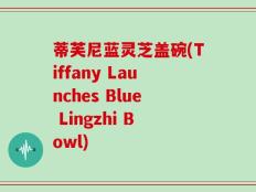 蒂芙尼蓝灵芝盖碗(Tiffany Launches Blue Lingzhi Bowl)