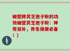 破壁牌灵芝孢子粉的功效破壁灵芝孢子粉：神奇滋补，养生保健必备！)