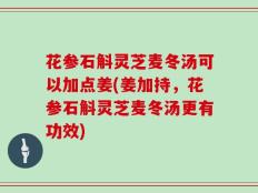 花参石斛灵芝麦冬汤可以加点姜(姜加持，花参石斛灵芝麦冬汤更有功效)