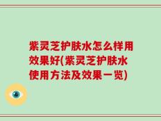 紫灵芝护肤水怎么样用效果好(紫灵芝护肤水使用方法及效果一览)