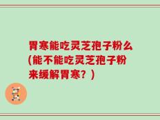 胃寒能吃灵芝孢子粉么(能不能吃灵芝孢子粉来缓解胃寒？)