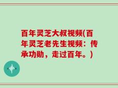 百年灵芝大叔视频(百年灵芝老先生视频：传承功勋，走过百年。)