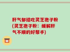 肝气郁结吃灵芝孢子粉(灵芝孢子粉：缓解肝气不顺的好帮手)