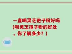 一直喝灵芝孢子粉好吗(喝灵芝孢子粉的好处，你了解多少？)