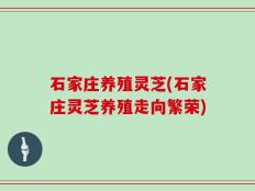 石家庄养殖灵芝(石家庄灵芝养殖走向繁荣)