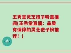 王秀堂灵芝孢子粉直播间(王秀堂直播：品质有保障的灵芝孢子粉推荐！)