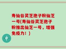 寿仙谷灵芝孢子粉仙芝一号(寿仙谷灵芝孢子粉推出仙芝一号，增强免疫力！)