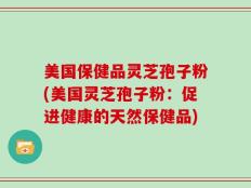 美国保健品灵芝孢子粉(美国灵芝孢子粉：促进健康的天然保健品)