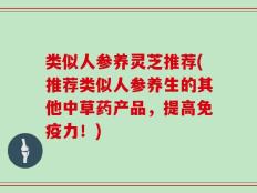 类似人参养灵芝推荐(推荐类似人参养生的其他中草药产品，提高免疫力！)