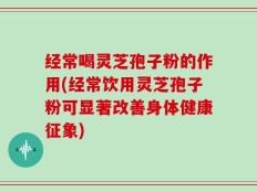 经常喝灵芝孢子粉的作用(经常饮用灵芝孢子粉可显著改善身体健康征象)
