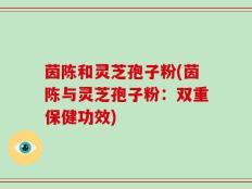 茵陈和灵芝孢子粉(茵陈与灵芝孢子粉：双重保健功效)