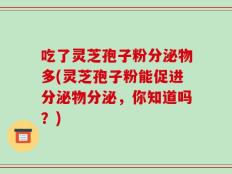吃了灵芝孢子粉分泌物多(灵芝孢子粉能促进分泌物分泌，你知道吗？)