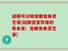 经期可以喝龙眼党参灵芝茶(经期适宜饮用的草本茶：龙眼党参灵芝茶)