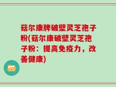 菇尔康牌破壁灵芝孢子粉(菇尔康破壁灵芝孢子粉：提高免疫力，改善健康)