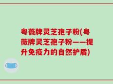 粤薇牌灵芝孢子粉(粤薇牌灵芝孢子粉——提升免疫力的自然护盾)