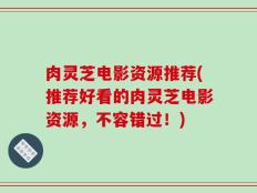 肉灵芝电影资源推荐(推荐好看的肉灵芝电影资源，不容错过！)