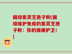 国琼紫灵芝孢子粉(国琼维护免疫的紫灵芝孢子粉：你的健康护卫！)