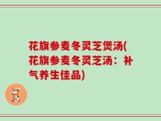 花旗参麦冬灵芝煲汤(花旗参麦冬灵芝汤：补气养生佳品)