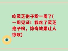 吃灵芝孢子粉一周了(一周见证！我吃了灵芝孢子粉，惊奇效果让人惊叹)