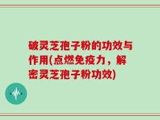 破灵芝孢子粉的功效与作用(点燃免疫力，解密灵芝孢子粉功效)