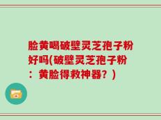 脸黄喝破壁灵芝孢子粉好吗(破壁灵芝孢子粉：黄脸得救神器？)