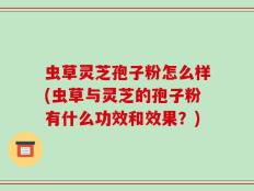 虫草灵芝孢子粉怎么样(虫草与灵芝的孢子粉有什么功效和效果？)