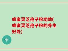 蜂蜜灵芝孢子粉功效(蜂蜜灵芝孢子粉的养生好处)