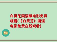 白灵芝国语版电影免费观看(《白灵芝》国语电影免费在线观看)