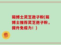 茹博士灵芝孢子粉(茹博士推荐灵芝孢子粉，提升免疫力！)